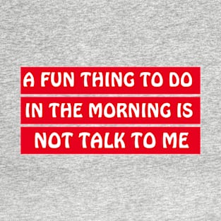 A Fun Thing To Do In The Morning Is Not Talk To Me T-Shirt